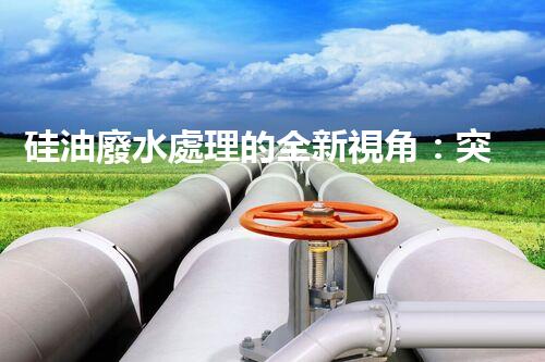 硅油廢水處理的全新視角：突破傳統(tǒng)，開啟綠色新紀(jì)元？